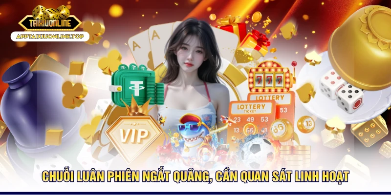 Chuỗi luân phiên ngắt quãng, cần quan sát linh hoạt