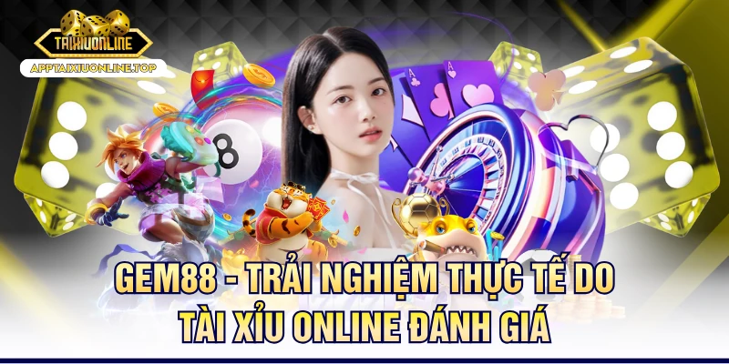 Gem88 - Trải Nghiệm Thực Tế Do Tài Xỉu Online Đánh Giá