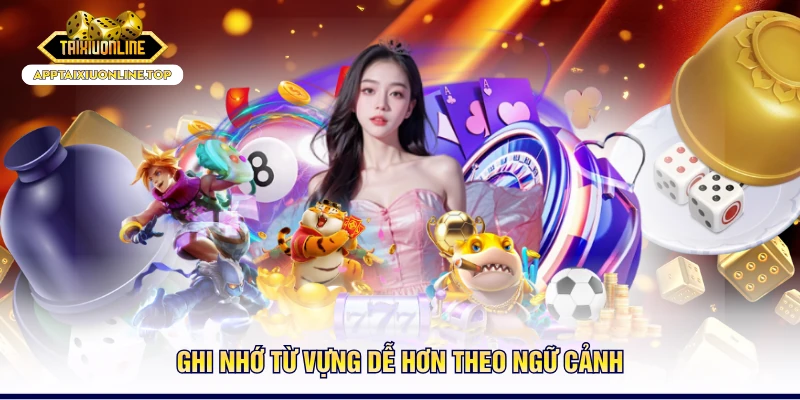 Ghi nhớ từ vựng dễ hơn theo ngữ cảnh